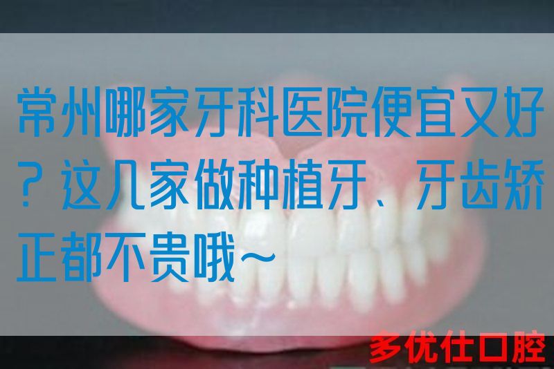 常州哪家牙科医院便宜又好？这几家做种植牙、牙齿矫正都不贵哦~