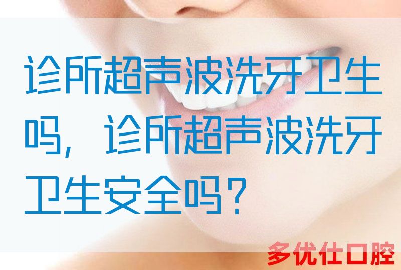 诊所超声波洗牙卫生吗，诊所超声波洗牙卫生安全吗？