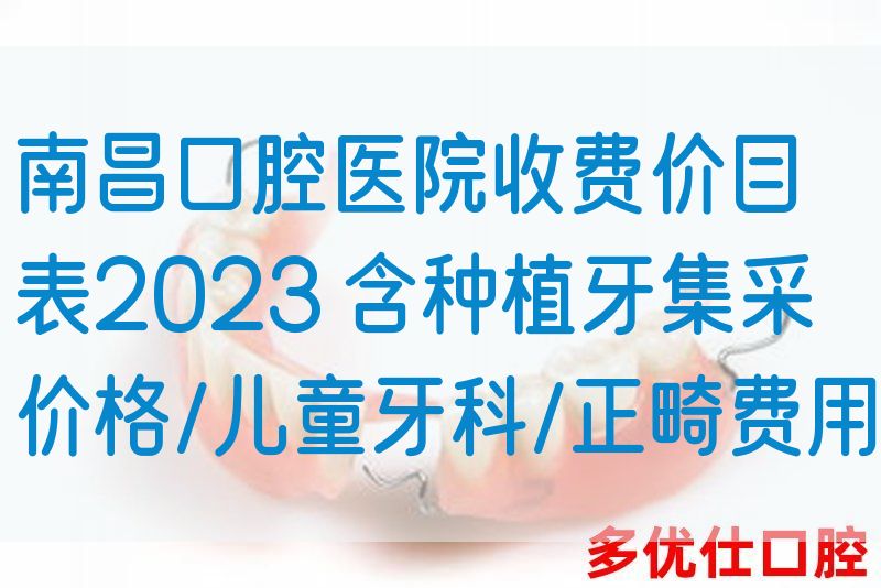 南昌口腔医院收费价目表2023 含种植牙集采价格/儿童牙科/正畸费用