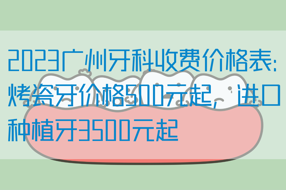 2023广州牙科收费价格表：烤瓷牙价格500元起，进口种植牙3500元起