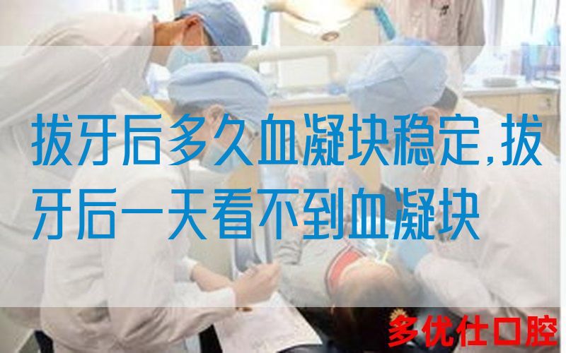 拔牙后多久血凝块稳定,拔牙后一天看不到血凝块
