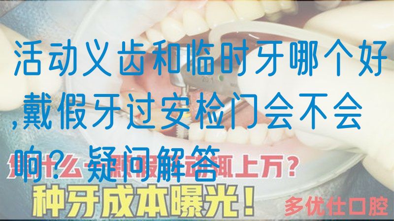 活动义齿和临时牙哪个好,戴假牙过安检门会不会响？疑问解答