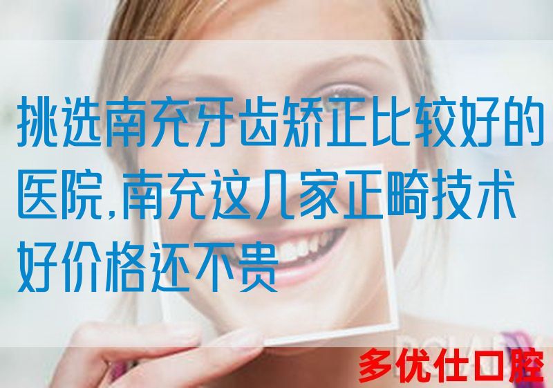 挑选南充牙齿矫正比较好的医院,南充这几家正畸技术好价格还不贵