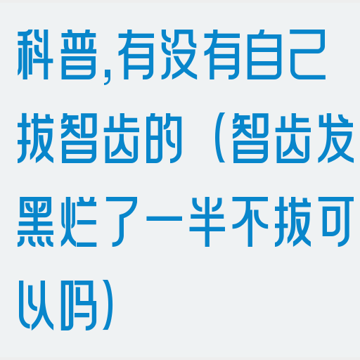 科普,有没有自己拔智齿的（智齿发黑烂了一半不拔可以吗）(图1)