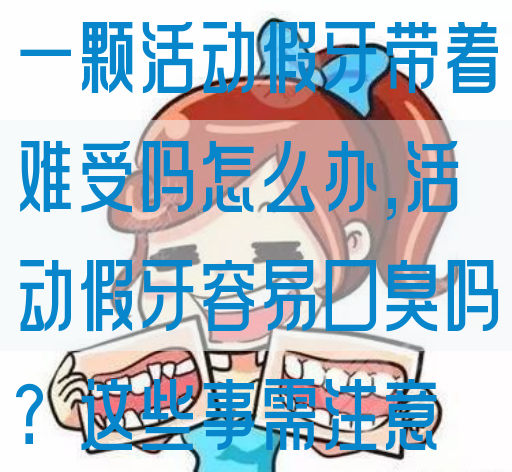 一颗活动假牙带着难受吗怎么办,活动假牙容易口臭吗？这些事需注意