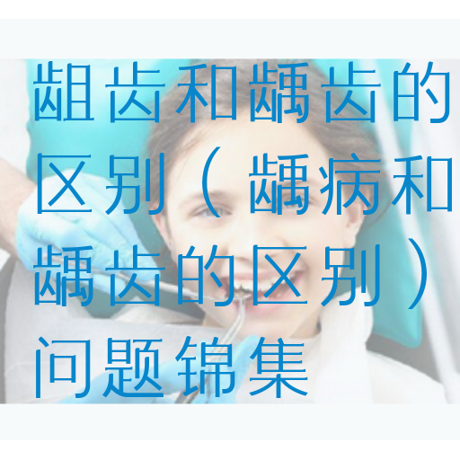 龃齿和龋齿的区别（龋病和龋齿的区别）问题锦集