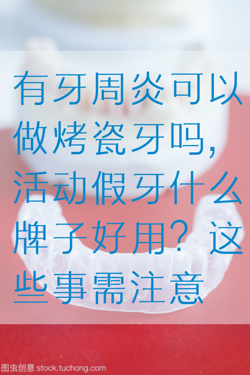 有牙周炎可以做烤瓷牙吗,活动假牙什么牌子好用？这些事需注意
