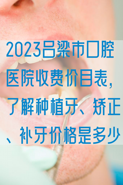 2023吕梁市口腔医院收费价目表，了解种植牙、矫正、补牙价格是多少