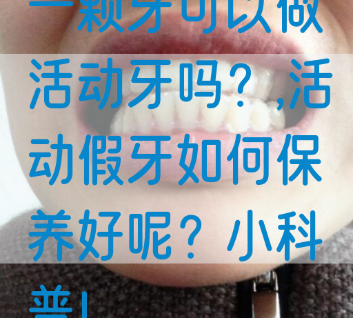 一颗牙可以做活动牙吗？,活动假牙如何保养好呢？小科普！