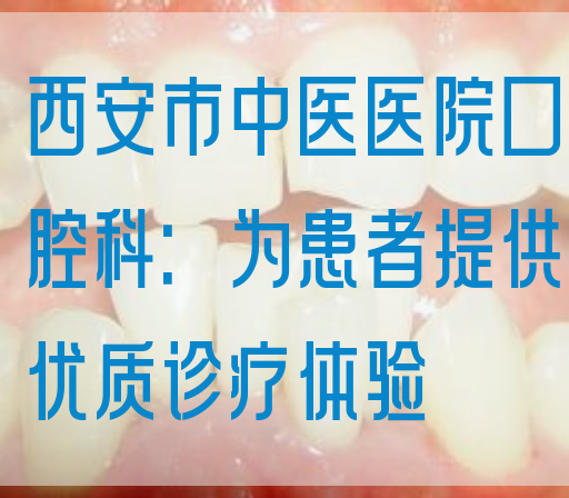 西安市中医医院口腔科：为患者提供优质诊疗体验