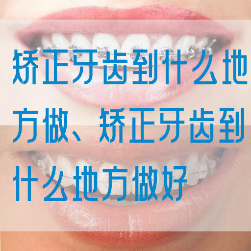 矫正牙齿到什么地方做、矫正牙齿到什么地方做好(图1)