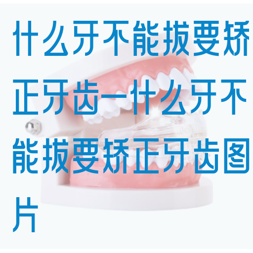 什么牙不能拔要矫正牙齿—什么牙不能拔要矫正牙齿图片
