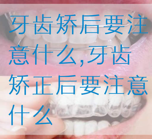 牙齿矫后要注意什么,牙齿矫正后要注意什么
