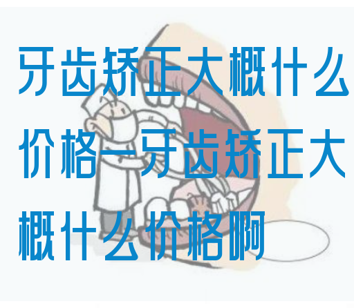 牙齿矫正大概什么价格—牙齿矫正大概什么价格啊