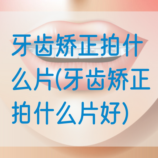 牙齿矫正拍什么片(牙齿矫正拍什么片好)