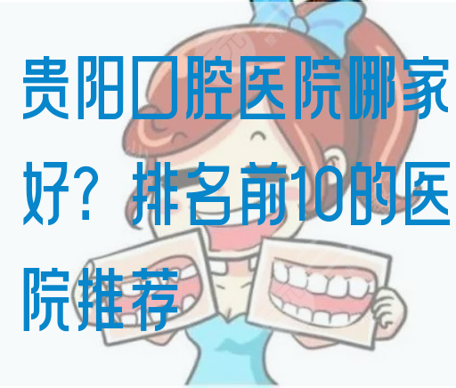 贵阳口腔医院哪家好？排名前10的医院推荐