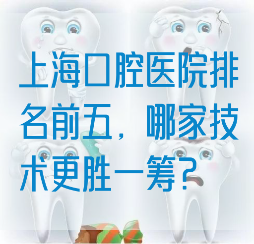 上海口腔医院排名前五，哪家技术更胜一筹？