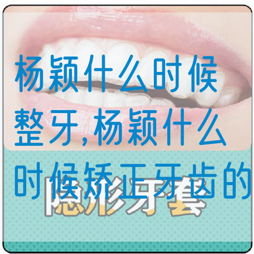 杨颖什么时候整牙,杨颖什么时候矫正牙齿的