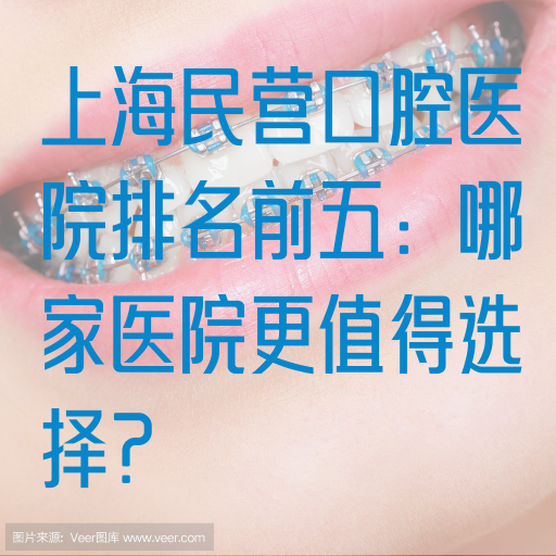 上海民营口腔医院排名前五：哪家医院更值得选择？