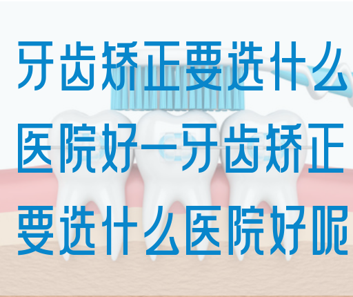 牙齿矫正要选什么医院好—牙齿矫正要选什么医院好呢
