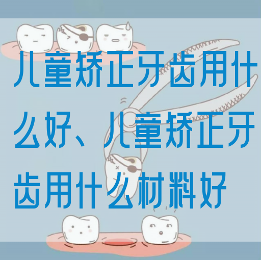 儿童矫正牙齿用什么好、儿童矫正牙齿用什么材料好