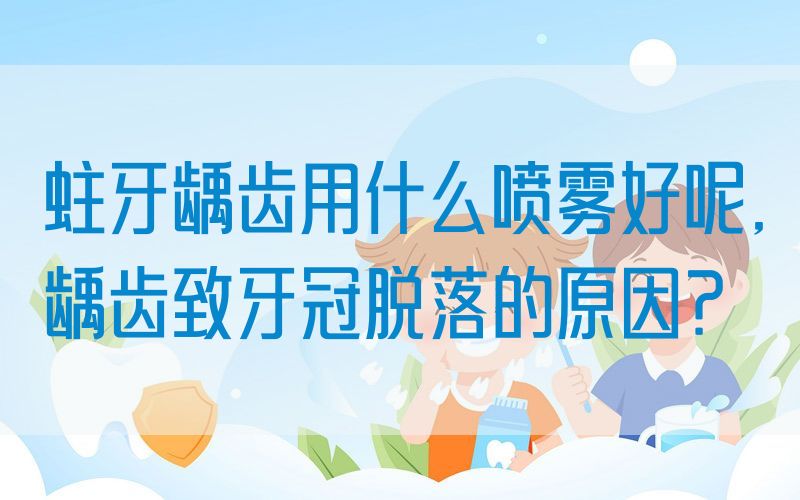 蛀牙龋齿用什么喷雾好呢,龋齿致牙冠脱落的原因？