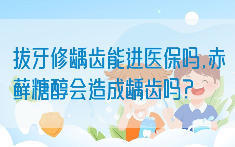 拔牙修龋齿能进医|保吗,赤藓糖醇会造成龋齿吗？