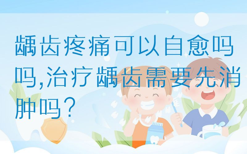 龋齿疼痛可以自愈吗吗,治疗龋齿需要先消肿吗？