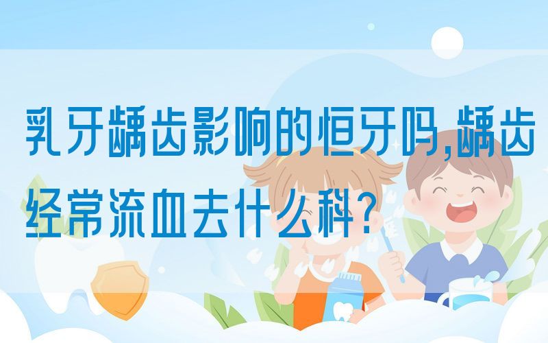 乳牙龋齿影响的恒牙吗,龋齿*常流血去什么科？(图1)