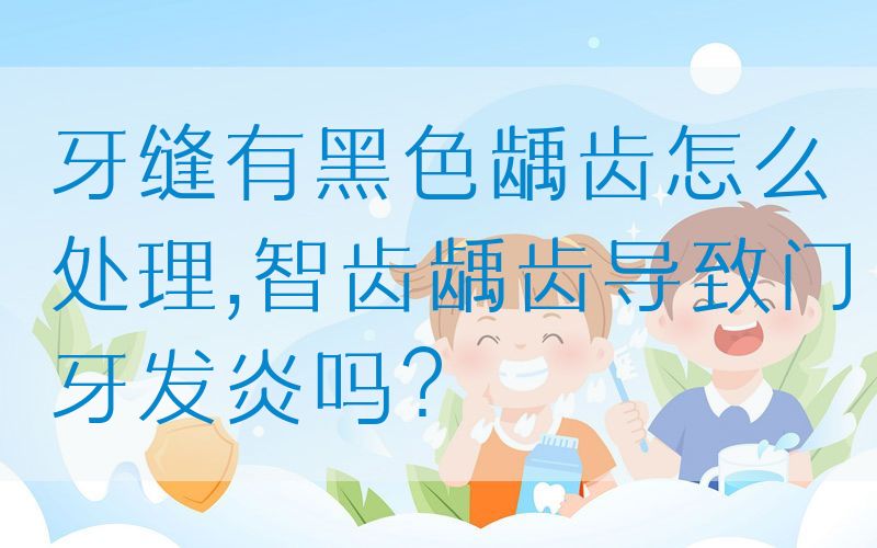 牙缝有黑色龋齿怎么处理,智齿龋齿导致门牙发炎吗？