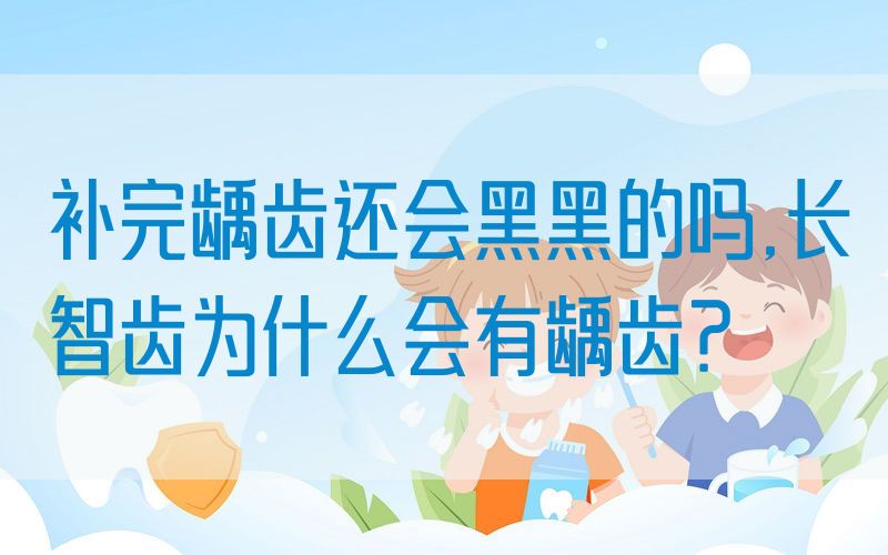 补完龋齿还会黑黑的吗,长智齿为什么会有龋齿？