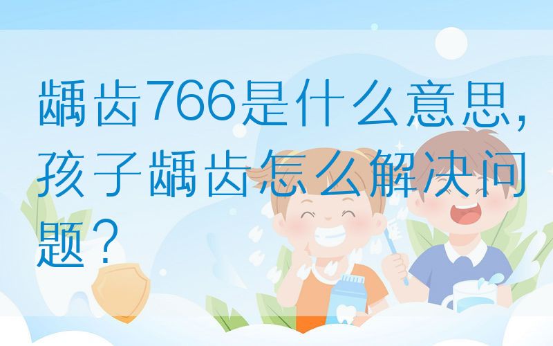 龋齿766是什么意思,孩子龋齿怎么解决问题？(图1)