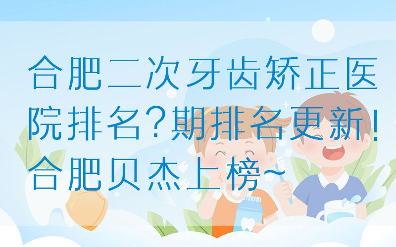 合肥二次牙齿矫正医院排名?期排名更新！合肥贝杰上榜~
