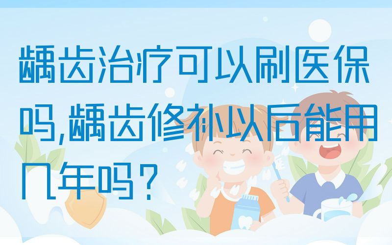 龋齿治疗可以刷医|保吗,龋齿修补以后能用几年吗？