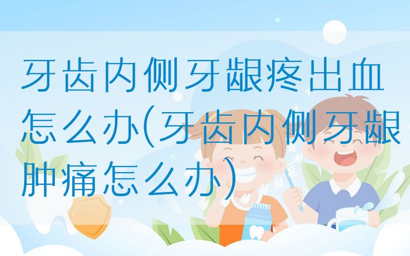 牙齿内侧牙龈疼出血怎么办(牙齿内侧牙龈肿痛怎么办)