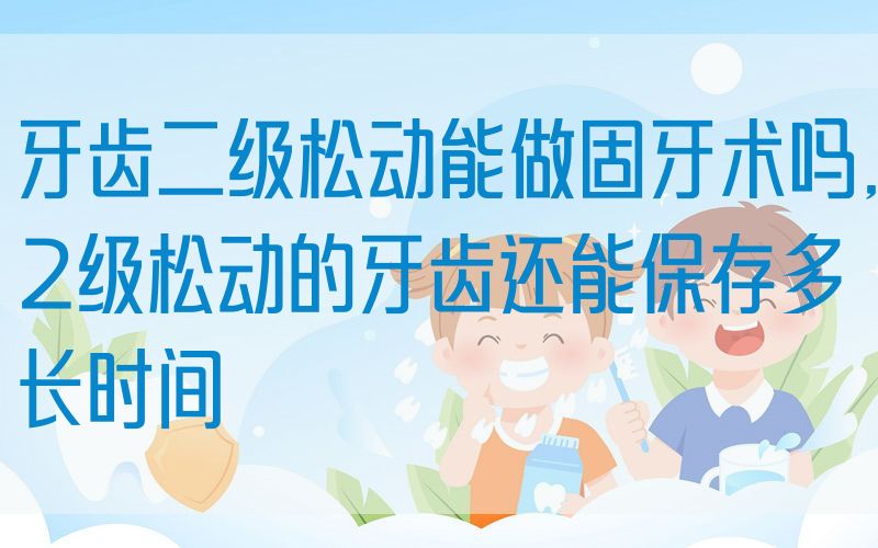 牙齿二级松动能做固牙术吗,2级松动的牙齿还能保存多长时间