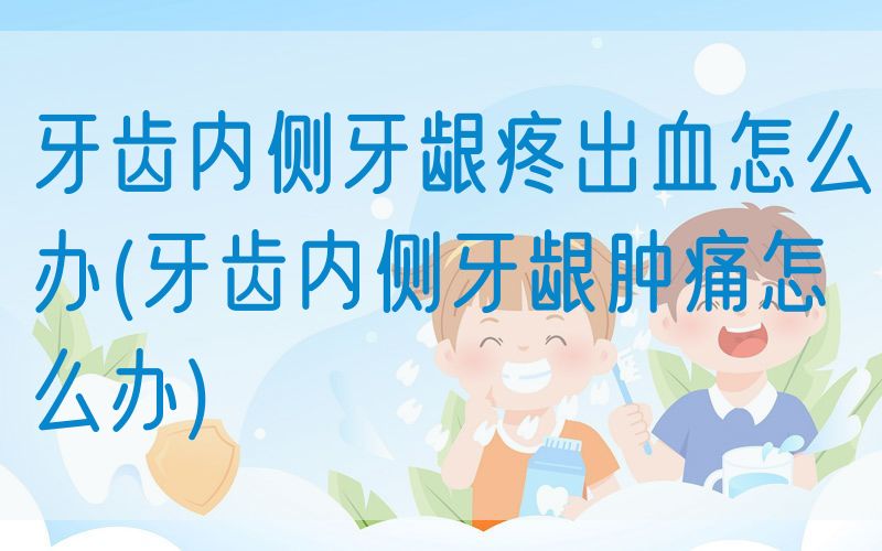 牙齿内侧牙龈疼出血怎么办(牙齿内侧牙龈肿痛怎么办)(图1)