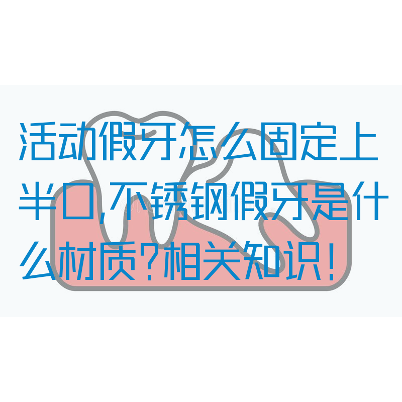 活动假牙怎么固定上半口,不锈钢假牙是什么材质?相关知识！(图1)