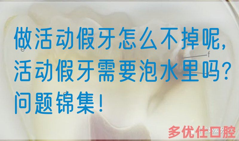 做活动假牙怎么不掉呢,活动假牙需要泡水里吗?问题锦集！(图1)