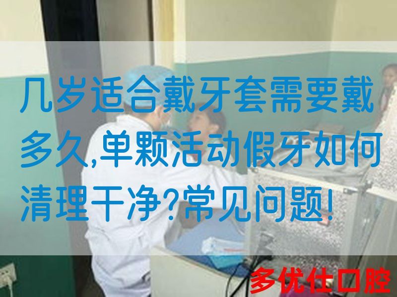 几岁适合戴牙套需要戴多久,单颗活动假牙如何清理干净?常见问题！(图1)