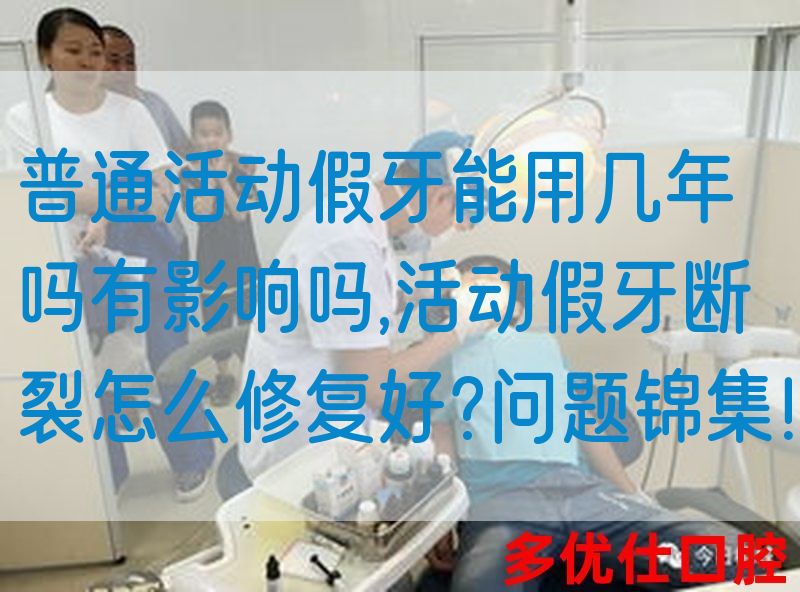 普通活动假牙能用几年吗有影响吗,活动假牙断裂怎么修复好?问题锦集！