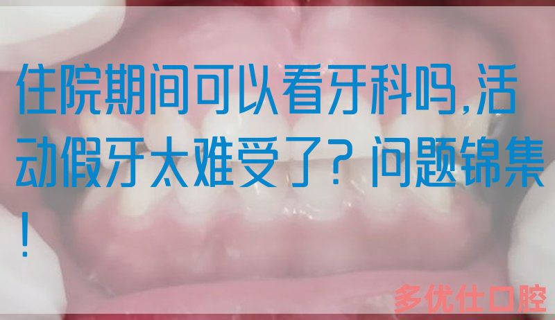 住院期间可以看牙科吗,活动假牙太难受了？问题锦集！(图1)