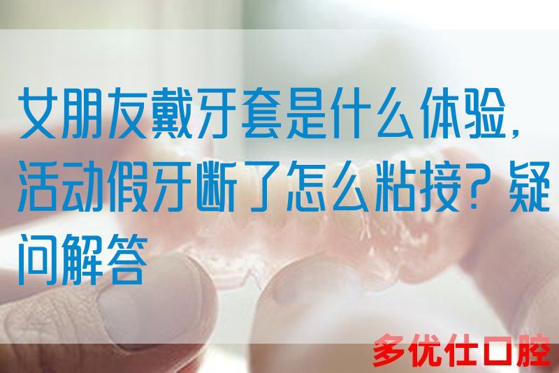 女朋友戴牙套是什么体验,活动假牙断了怎么粘接？疑问解答(图1)