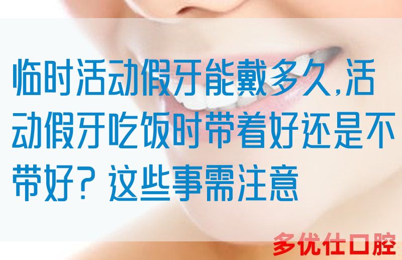 临时活动假牙能戴多久,活动假牙吃饭时带着好还是不带好？这些事需注意(图1)