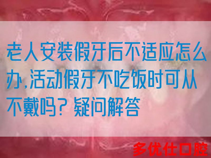 老人安装假牙后不适应怎么办,活动假牙不吃饭时可从不戴吗？疑问解答(图1)