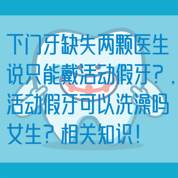 下门牙缺失两颗医生说只能戴活动假牙？,活动假牙可以洗澡吗女生？相关知识！