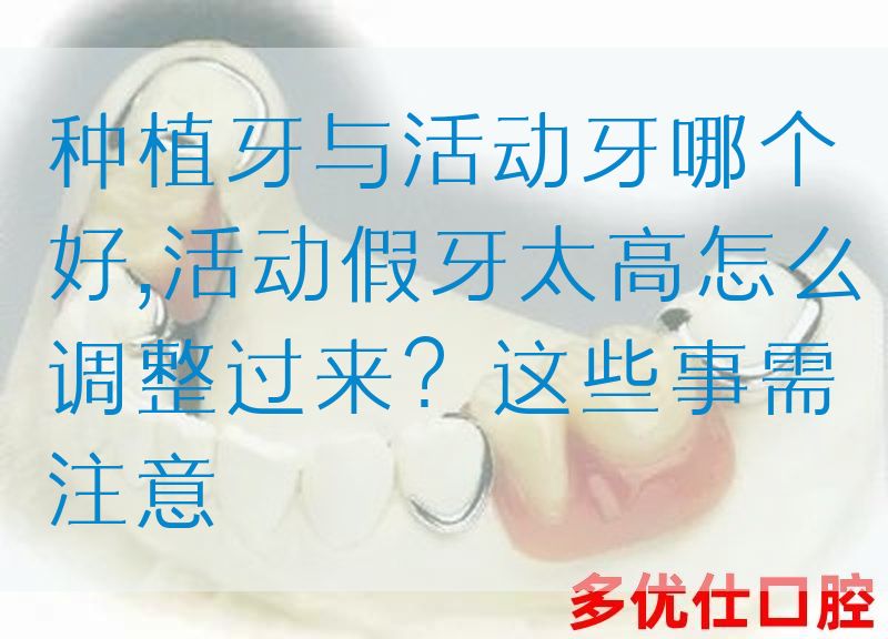 种植牙与活动牙哪个好,活动假牙太高怎么调整过来？这些事需注意(图1)