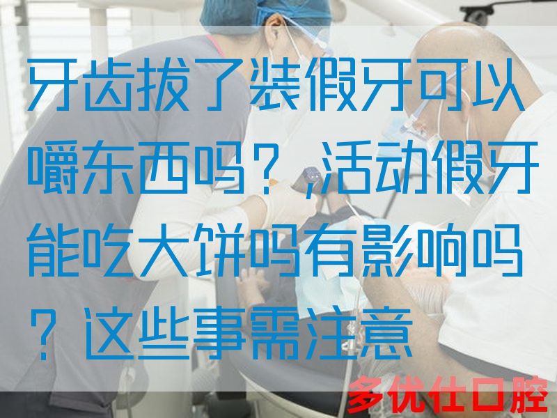 牙齿拔了装假牙可以嚼东西吗？,活动假牙能吃大饼吗有影响吗？这些事需注意(图1)