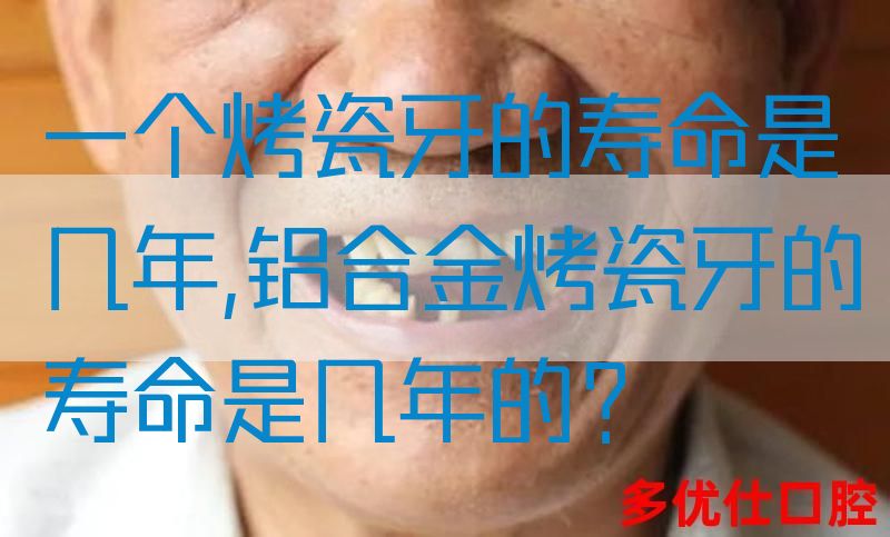 一个烤瓷牙的寿命是几年,铝合金烤瓷牙的寿命是几年的？(图1)