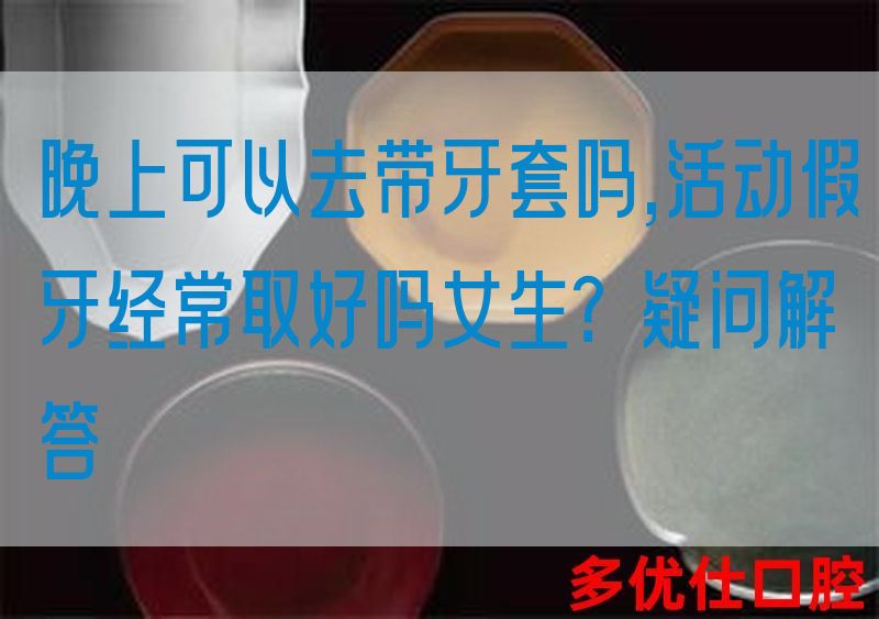 晚上可以去带牙套吗,活动假牙*常取好吗女生？疑问解答(图1)